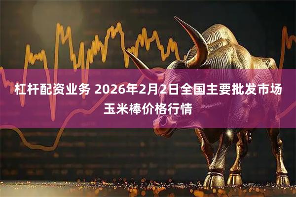 杠杆配资业务 2026年2月2日全国主要批发市场玉米棒价格行情