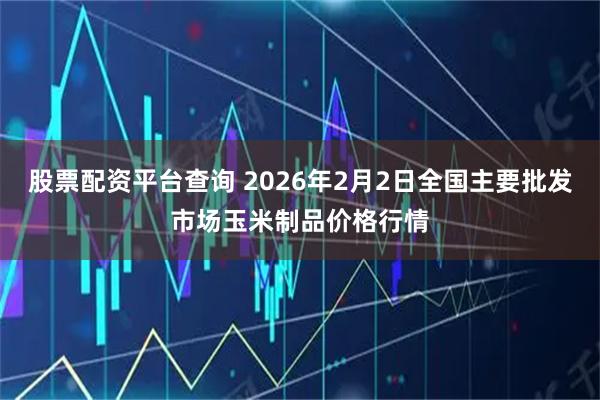 股票配资平台查询 2026年2月2日全国主要批发市场玉米制品价格行情