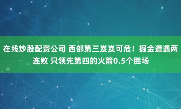 在线炒股配资公司 西部第三岌岌可危！掘金遭遇两连败 只领先第四的火箭0.5个胜场