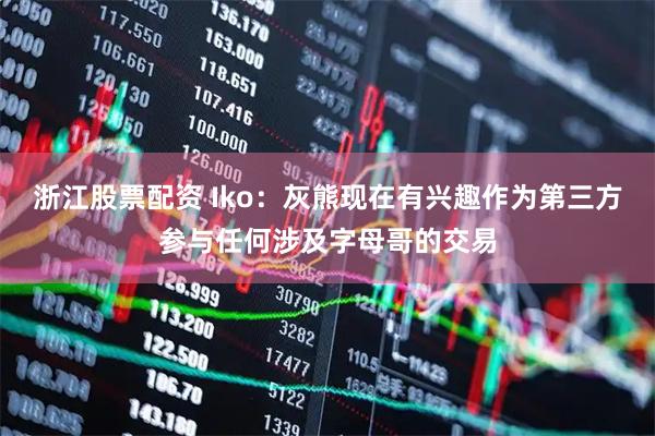 浙江股票配资 Iko：灰熊现在有兴趣作为第三方参与任何涉及字母哥的交易