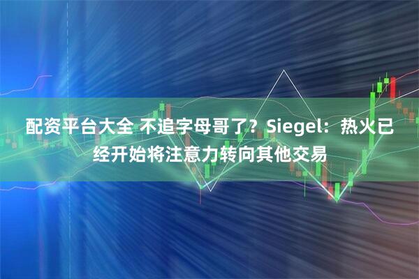 配资平台大全 不追字母哥了？Siegel：热火已经开始将注意力转向其他交易