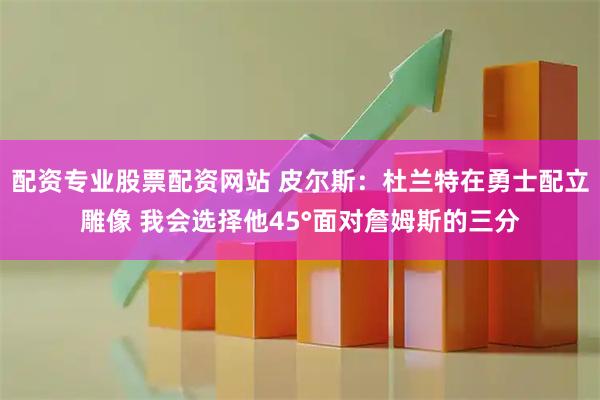 配资专业股票配资网站 皮尔斯：杜兰特在勇士配立雕像 我会选择他45°面对詹姆斯的三分