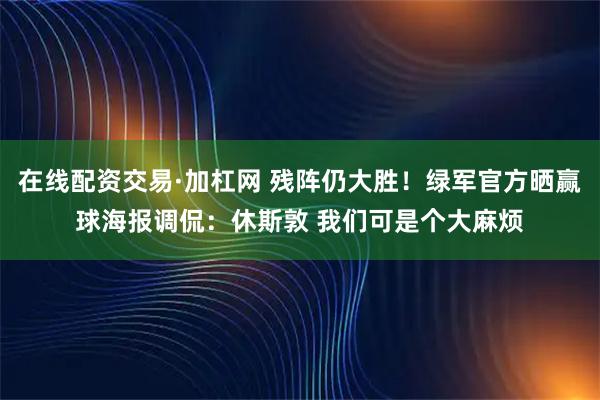 在线配资交易·加杠网 残阵仍大胜！绿军官方晒赢球海报调侃：休斯敦 我们可是个大麻烦