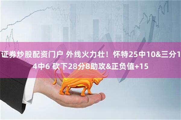 证券炒股配资门户 外线火力壮！怀特25中10&三分14中6 砍下28分8助攻&正负值+15