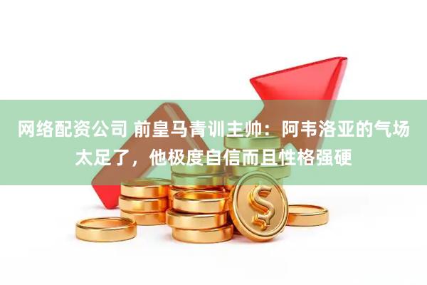 网络配资公司 前皇马青训主帅：阿韦洛亚的气场太足了，他极度自信而且性格强硬