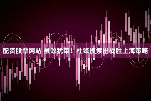 配资股票网站 虽败犹荣！杜锋摸索出战胜上海策略