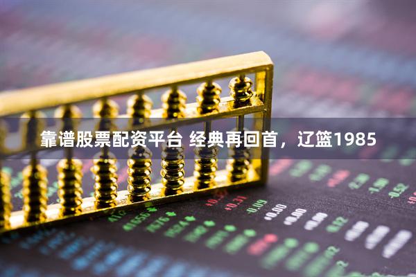 靠谱股票配资平台 经典再回首，辽篮1985