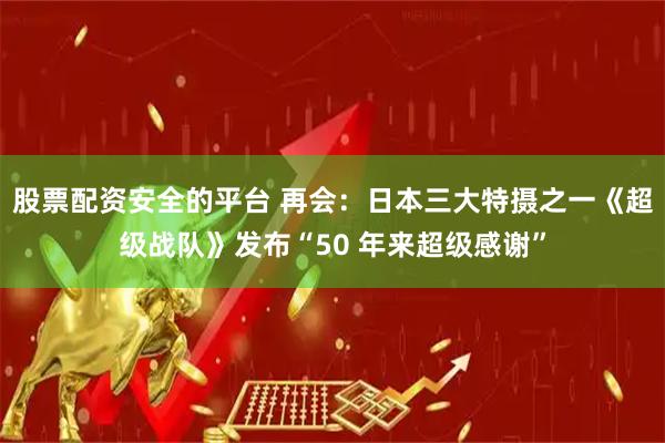 股票配资安全的平台 再会：日本三大特摄之一《超级战队》发布“50 年来超级感谢”