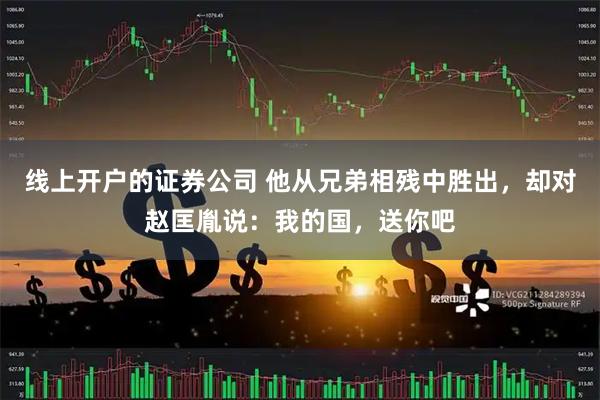 线上开户的证券公司 他从兄弟相残中胜出，却对赵匡胤说：我的国，送你吧