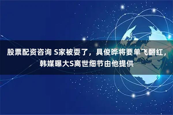 股票配资咨询 S家被耍了，具俊晔将要单飞翻红，韩媒曝大S离世细节由他提供