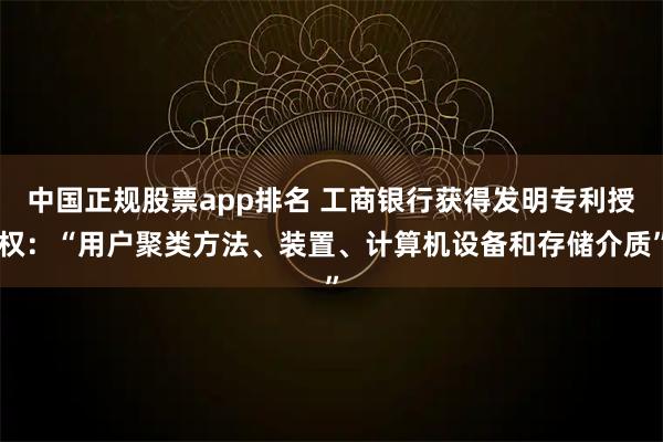 中国正规股票app排名 工商银行获得发明专利授权：“用户聚类方法、装置、计算机设备和存储介质”