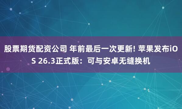 股票期货配资公司 年前最后一次更新! 苹果发布iOS 26.3正式版：可与安卓无缝换机
