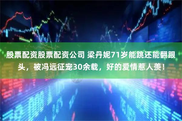 股票配资股票配资公司 梁丹妮71岁能跳还能翻跟头，被冯远征宠30余载，好的爱情惹人羡！