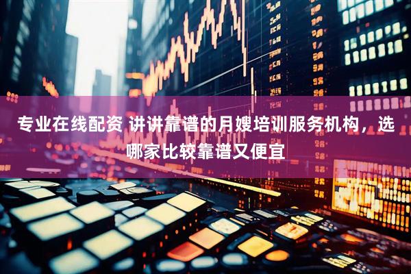 专业在线配资 讲讲靠谱的月嫂培训服务机构，选哪家比较靠谱又便宜