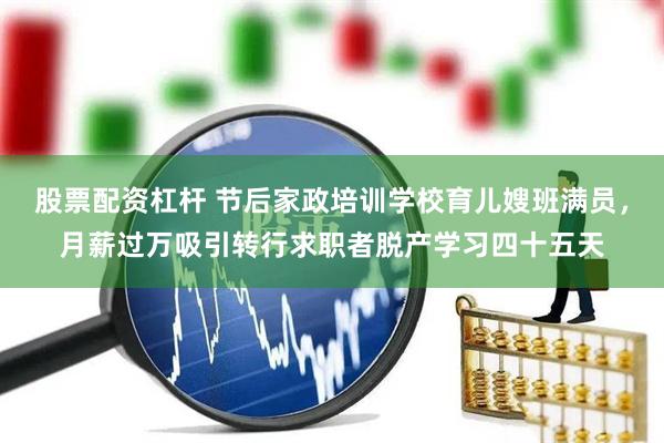股票配资杠杆 节后家政培训学校育儿嫂班满员，月薪过万吸引转行求职者脱产学习四十五天
