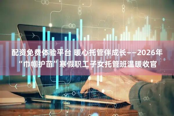 配资免费体验平台 暖心托管伴成长——2026年“巾帼护苗”寒假职工子女托管班温暖收官