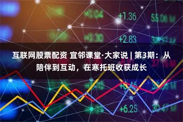 互联网股票配资 宜邻课堂·大家说 | 第3期：从陪伴到互动，在寒托班收获成长