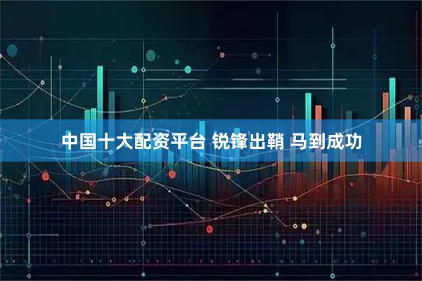 中国十大配资平台 锐锋出鞘 马到成功