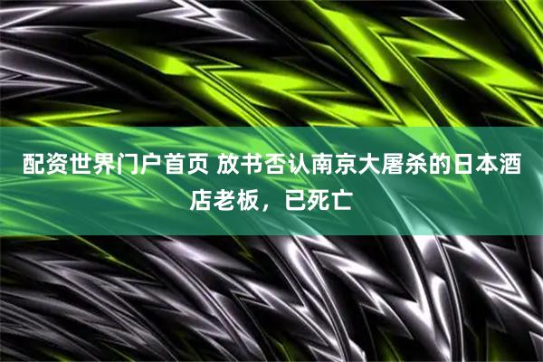 配资世界门户首页 放书否认南京大屠杀的日本酒店老板，已死亡