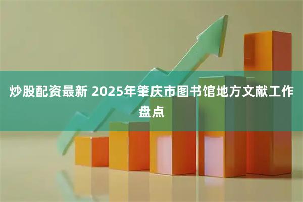 炒股配资最新 2025年肇庆市图书馆地方文献工作盘点