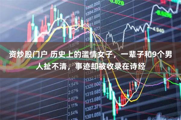 资炒股门户 历史上的滥情女子，一辈子和9个男人扯不清，事迹却被收录在诗经
