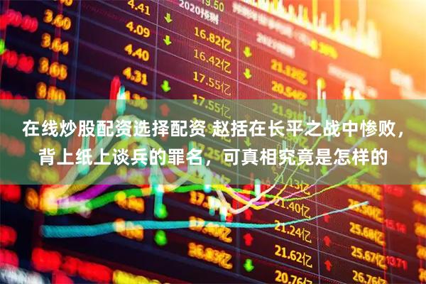 在线炒股配资选择配资 赵括在长平之战中惨败，背上纸上谈兵的罪名，可真相究竟是怎样的
