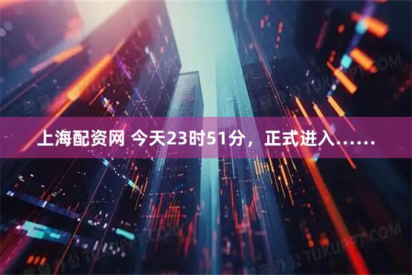 上海配资网 今天23时51分，正式进入……