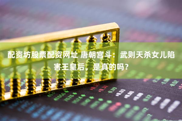 配资坊股票配资网址 唐朝宫斗：武则天杀女儿陷害王皇后，是真的吗？
