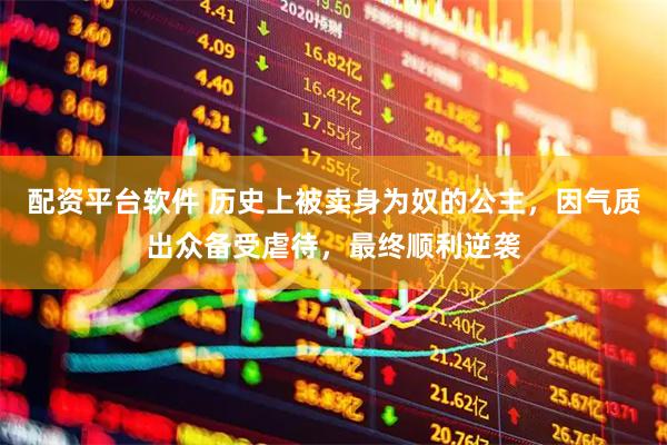 配资平台软件 历史上被卖身为奴的公主，因气质出众备受虐待，最终顺利逆袭
