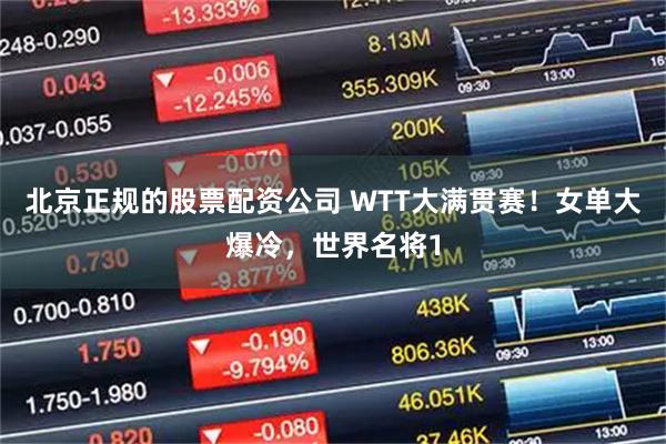 北京正规的股票配资公司 WTT大满贯赛！女单大爆冷，世界名将1