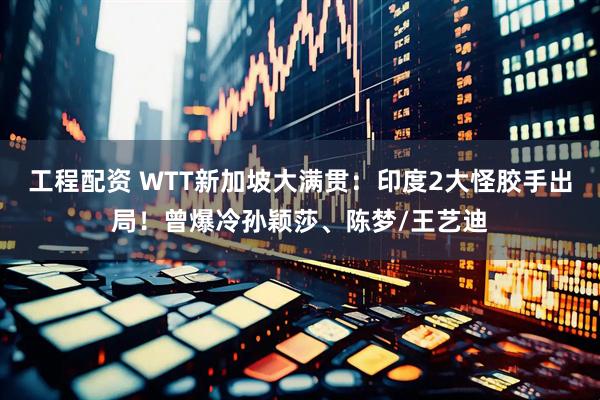 工程配资 WTT新加坡大满贯：印度2大怪胶手出局！曾爆冷孙颖莎、陈梦/王艺迪