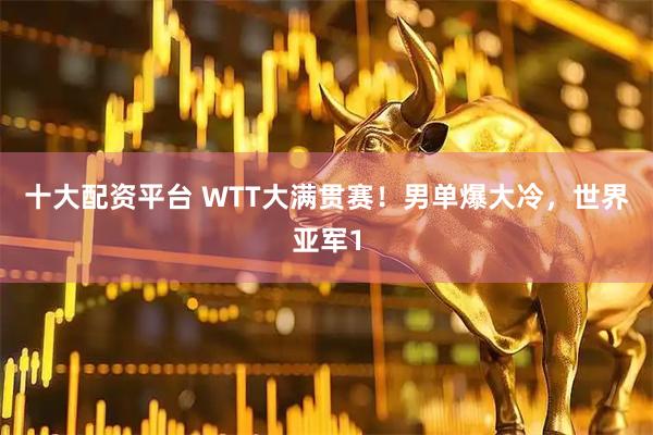 十大配资平台 WTT大满贯赛！男单爆大冷，世界亚军1