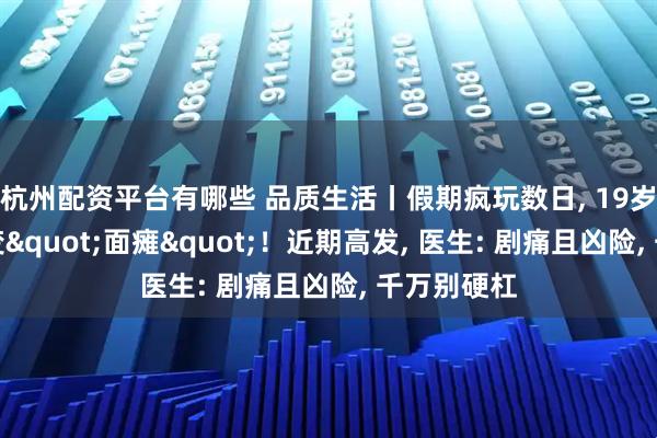 杭州配资平台有哪些 品质生活丨假期疯玩数日, 19岁小伙一夜变"面瘫"！近期高发, 医生: 剧痛且凶险, 千万别硬杠