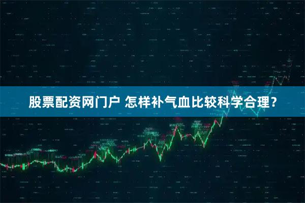 股票配资网门户 怎样补气血比较科学合理？