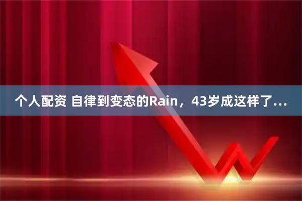 个人配资 自律到变态的Rain，43岁成这样了…