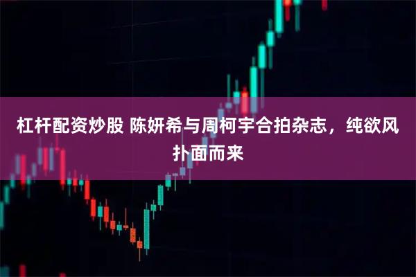 杠杆配资炒股 陈妍希与周柯宇合拍杂志，纯欲风扑面而来