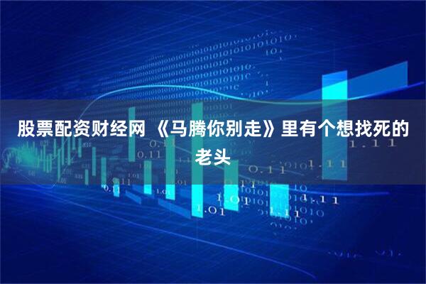 股票配资财经网 《马腾你别走》里有个想找死的老头
