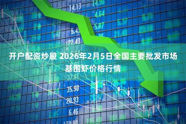 开户配资炒股 2026年2月5日全国主要批发市场基围虾价格行情