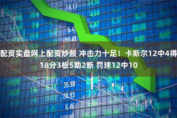配资实盘网上配资炒股 冲击力十足！卡斯尔12中4得18分3板5助2断 罚球12中10