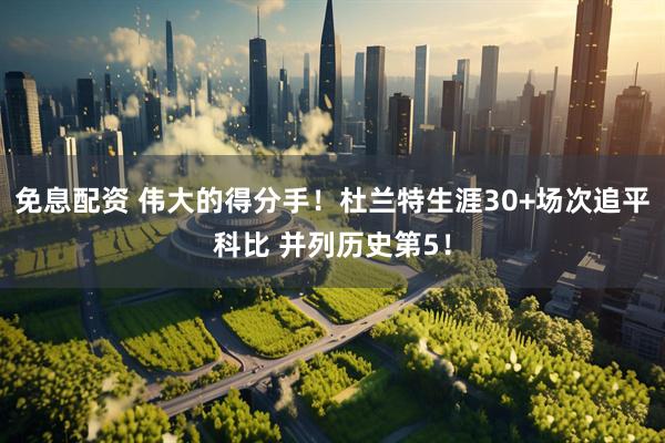 免息配资 伟大的得分手！杜兰特生涯30+场次追平科比 并列历史第5！