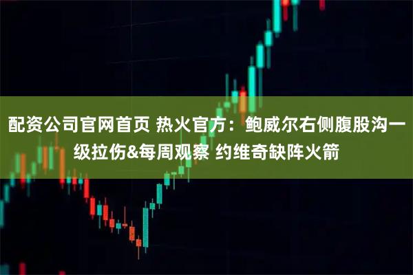 配资公司官网首页 热火官方：鲍威尔右侧腹股沟一级拉伤&每周观察 约维奇缺阵火箭