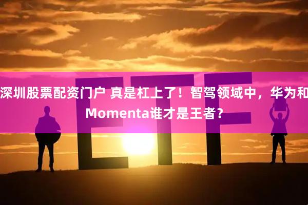 深圳股票配资门户 真是杠上了！智驾领域中，华为和Momenta谁才是王者？