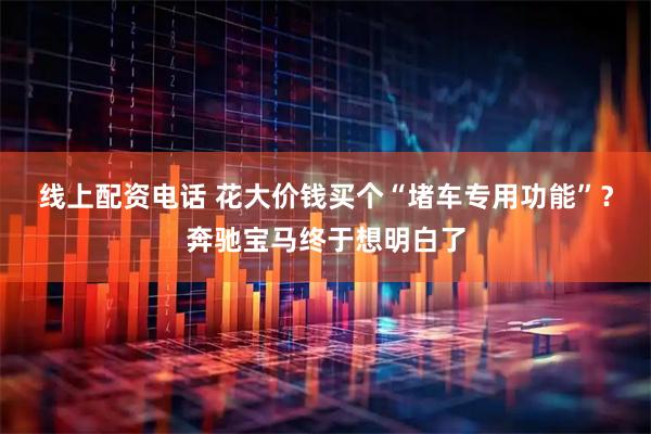 线上配资电话 花大价钱买个“堵车专用功能”？奔驰宝马终于想明白了