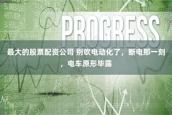 最大的股票配资公司 别吹电动化了，断电那一刻，电车原形毕露