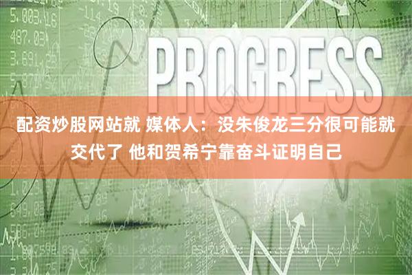 配资炒股网站就 媒体人：没朱俊龙三分很可能就交代了 他和贺希宁靠奋斗证明自己