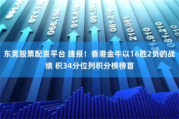 东莞股票配资平台 捷报！香港金牛以16胜2负的战绩 积34分位列积分榜榜首