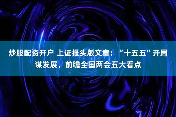 炒股配资开户 上证报头版文章：“十五五”开局谋发展，前瞻全国两会五大看点