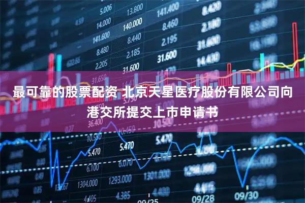 最可靠的股票配资 北京天星医疗股份有限公司向港交所提交上市申请书