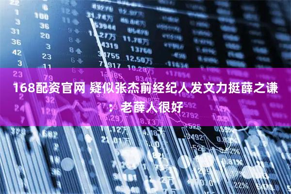 168配资官网 疑似张杰前经纪人发文力挺薛之谦：老薛人很好