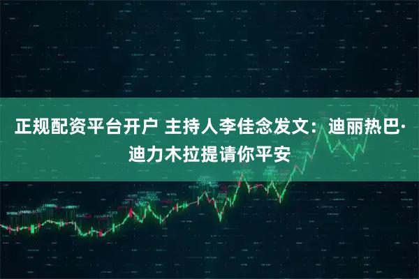 正规配资平台开户 主持人李佳念发文：迪丽热巴·迪力木拉提请你平安